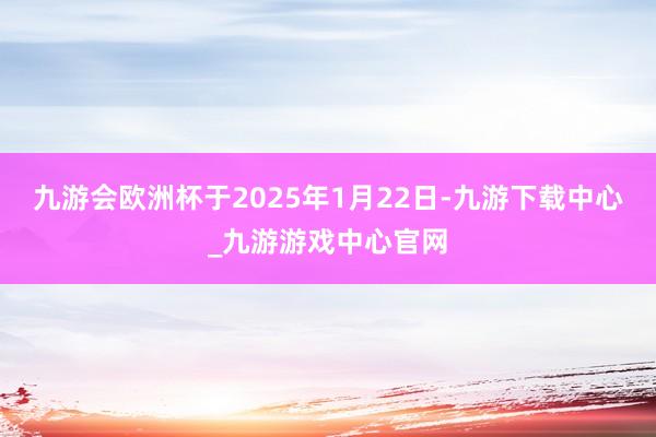九游会欧洲杯于2025年1月22日-九游下载中心_九游游戏中心官网