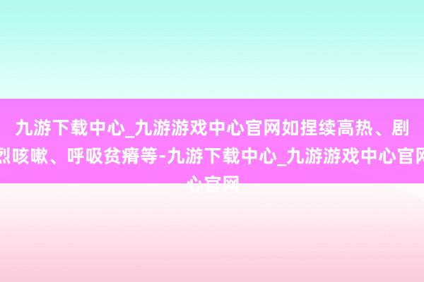 九游下载中心_九游游戏中心官网如捏续高热、剧烈咳嗽、呼吸贫瘠等-九游下载中心_九游游戏中心官网