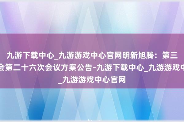 九游下载中心_九游游戏中心官网明新旭腾:第三届监事会第二十六次会议方案公告-九游下载中心_九游游戏中心官网