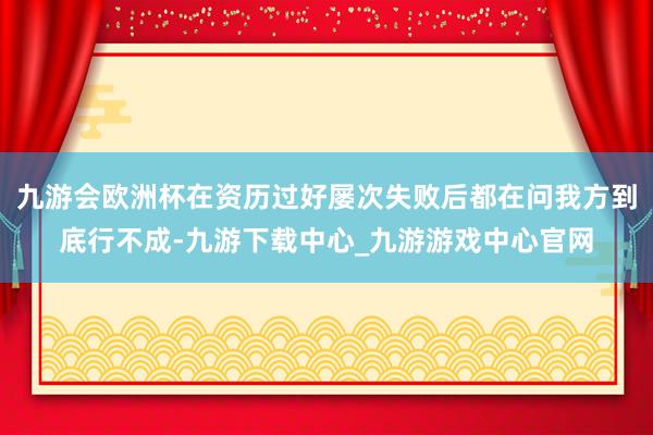 九游会欧洲杯在资历过好屡次失败后都在问我方到底行不成-九游下载中心_九游游戏中心官网