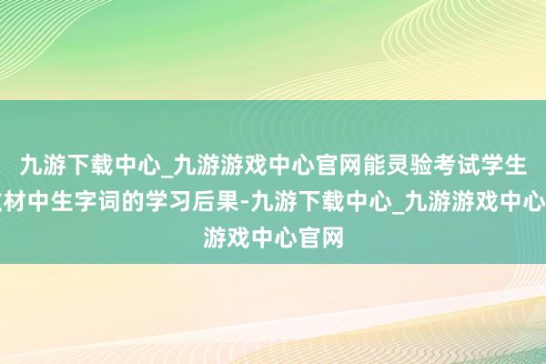 九游下载中心_九游游戏中心官网能灵验考试学生对教材中生字词的学习后果-九游下载中心_九游游戏中心官网