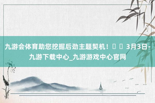 九游会体育助您挖掘后劲主题契机！		3月3日-九游下载中心_九游游戏中心官网