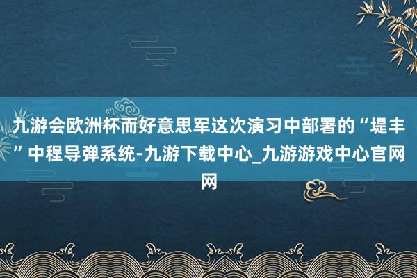 九游会欧洲杯而好意思军这次演习中部署的“堤丰”中程导弹系统-九游下载中心_九游游戏中心官网