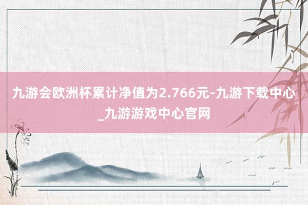 九游会欧洲杯累计净值为2.766元-九游下载中心_九游游戏中心官网