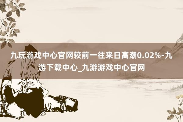 九玩游戏中心官网较前一往来日高潮0.02%-九游下载中心_九游游戏中心官网