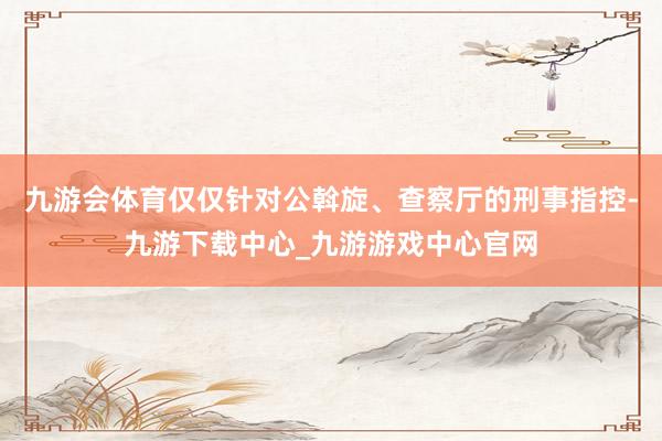 九游会体育仅仅针对公斡旋、查察厅的刑事指控-九游下载中心_九游游戏中心官网