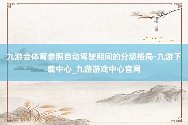 九游会体育参照自动驾驶期间的分级格局-九游下载中心_九游游戏中心官网