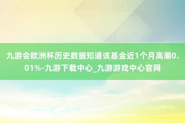 九游会欧洲杯历史数据知道该基金近1个月高潮0.01%-九游下载中心_九游游戏中心官网