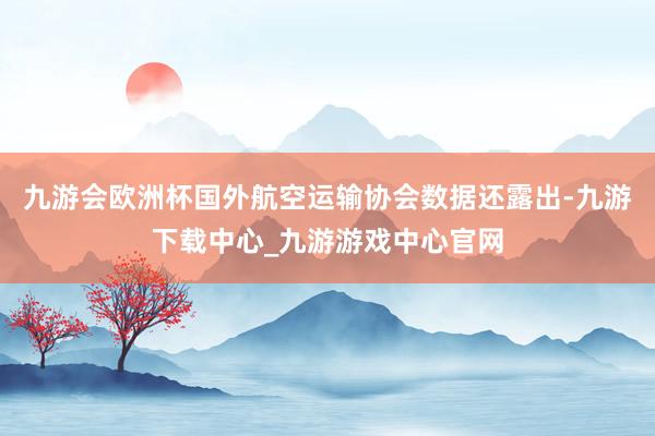 九游会欧洲杯国外航空运输协会数据还露出-九游下载中心_九游游戏中心官网