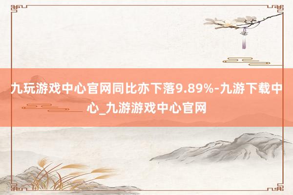 九玩游戏中心官网同比亦下落9.89%-九游下载中心_九游游戏中心官网