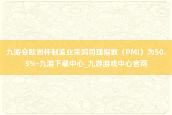 九游会欧洲杯制造业采购司理指数（PMI）为50.5%-九游下载中心_九游游戏中心官网