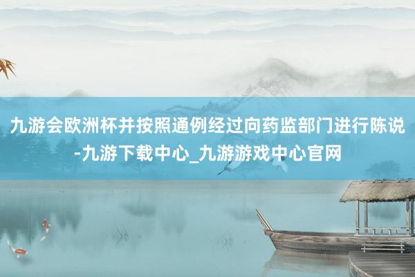 九游会欧洲杯并按照通例经过向药监部门进行陈说-九游下载中心_九游游戏中心官网