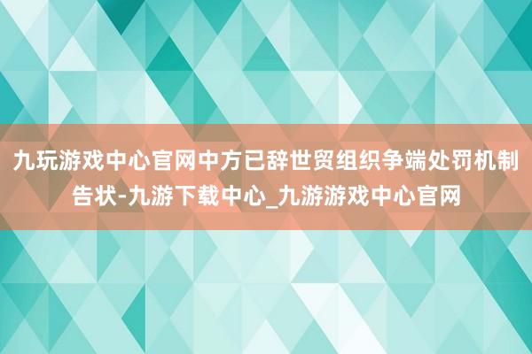九玩游戏中心官网中方已辞世贸组织争端处罚机制告状-九游下载中心_九游游戏中心官网