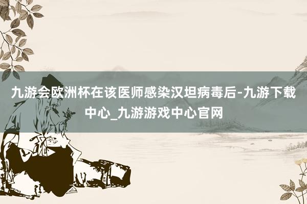九游会欧洲杯在该医师感染汉坦病毒后-九游下载中心_九游游戏中心官网