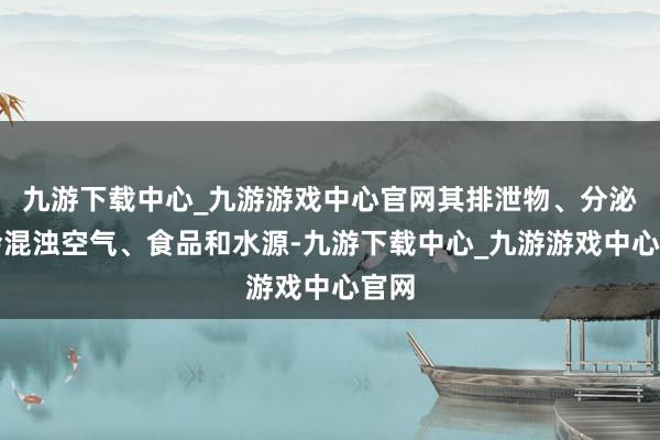 九游下载中心_九游游戏中心官网其排泄物、分泌物会混浊空气、食品和水源-九游下载中心_九游游戏中心官网