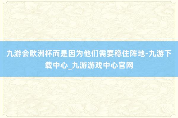 九游会欧洲杯而是因为他们需要稳住阵地-九游下载中心_九游游戏中心官网