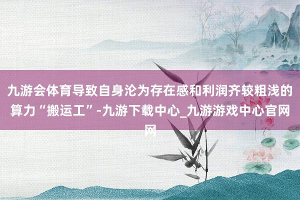 九游会体育导致自身沦为存在感和利润齐较粗浅的算力“搬运工”-九游下载中心_九游游戏中心官网