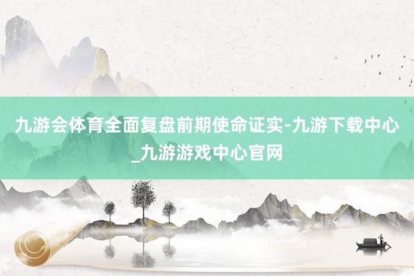 九游会体育全面复盘前期使命证实-九游下载中心_九游游戏中心官网