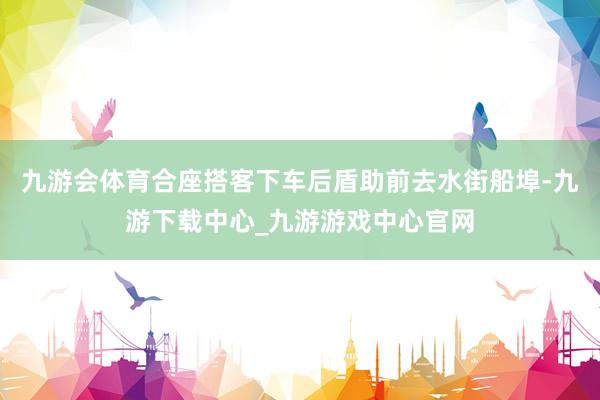 九游会体育合座搭客下车后盾助前去水街船埠-九游下载中心_九游游戏中心官网
