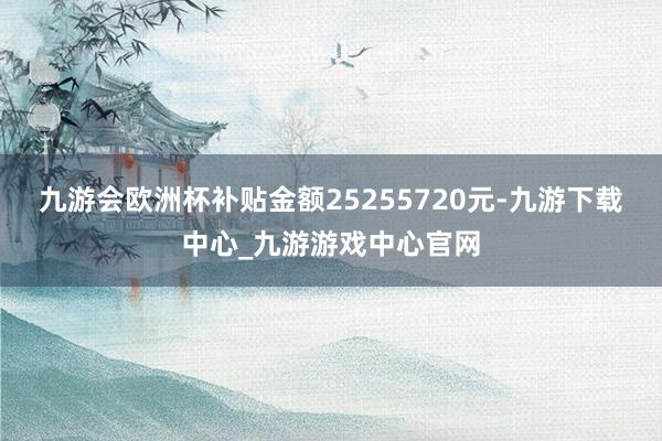 九游会欧洲杯补贴金额25255720元-九游下载中心_九游游戏中心官网